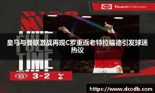 皇马与曼联激战再现C罗重返老特拉福德引发球迷热议