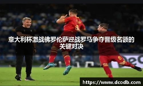 意大利杯激战佛罗伦萨迎战罗马争夺晋级名额的关键对决
