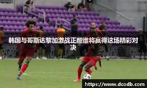 韩国与哥斯达黎加激战正酣谁将赢得这场精彩对决